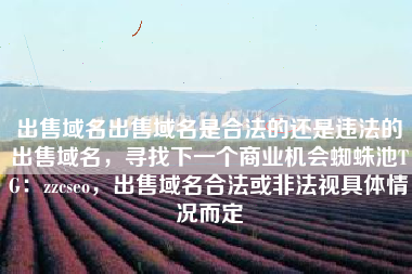 出售域名出售域名是合法的还是违法的出售域名，寻找下一个商业机会蜘蛛池TG：zzcseo，出售域名合法或非法视具体情况而定