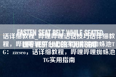 话详细教程_哔哩哔哩话话技巧话详细教程，哔哩哔哩平台上的实用指南蜘蛛池TG：zzcseo，话详细教程，哔哩哔哩蜘蛛池TG实用指南
