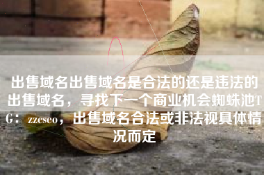 出售域名出售域名是合法的还是违法的出售域名，寻找下一个商业机会蜘蛛池TG：zzcseo，出售域名合法或非法视具体情况而定