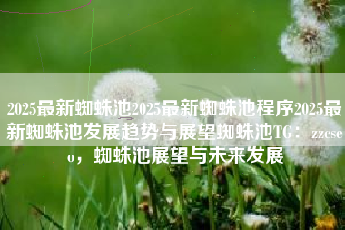 2025最新蜘蛛池2025最新蜘蛛池程序2025最新蜘蛛池发展趋势与展望蜘蛛池TG：zzcseo，蜘蛛池展望与未来发展