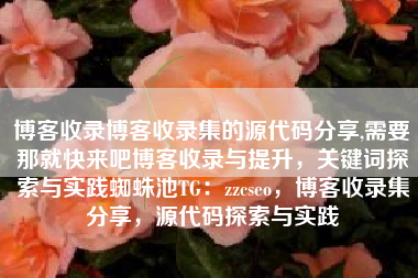 博客收录博客收录集的源代码分享,需要那就快来吧博客收录与提升，关键词探索与实践蜘蛛池TG：zzcseo，博客收录集分享，源代码探索与实践