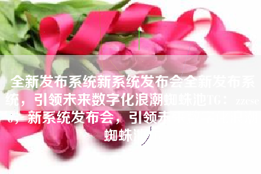 全新发布系统新系统发布会全新发布系统，引领未来数字化浪潮蜘蛛池TG：zzcseo，新系统发布会，引领未来数字化浪潮蜘蛛池TG