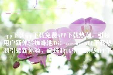 app下载app下载免费APP下载热潮，引领用户新体验蜘蛛池TG：zzcseo，APP下载热潮引领新体验，蜘蛛池TG引领免费APP下载市场
