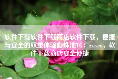 软件下载软件下载商店软件下载，便捷与安全的双重体验蜘蛛池TG：zzcseo，软件下载商店安全便捷