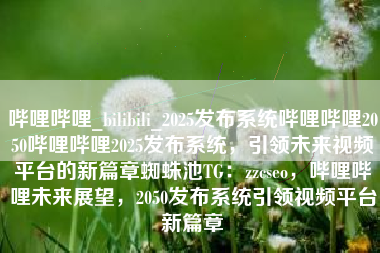 哔哩哔哩_bilibili_2025发布系统哔哩哔哩2050哔哩哔哩2025发布系统，引领未来视频平台的新篇章蜘蛛池TG：zzcseo，哔哩哔哩未来展望，2050发布系统引领视频平台新篇章