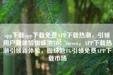 app下载app下载免费APP下载热潮，引领用户新体验蜘蛛池TG：zzcseo，APP下载热潮引领新体验，蜘蛛池TG引领免费APP下载市场