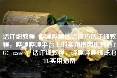 话详细教程_哔哩哔哩话话技巧话详细教程，哔哩哔哩平台上的实用指南蜘蛛池TG：zzcseo，话详细教程，哔哩哔哩蜘蛛池TG实用指南