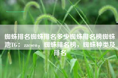 蜘蛛排名蜘蛛排名多少蜘蛛排名榜蜘蛛池TG：zzcseo，蜘蛛排名榜，蜘蛛种类及排名