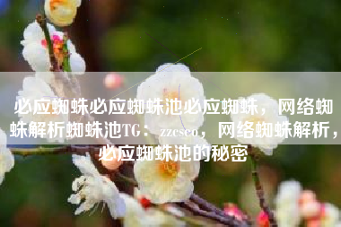 必应蜘蛛必应蜘蛛池必应蜘蛛，网络蜘蛛解析蜘蛛池TG：zzcseo，网络蜘蛛解析，必应蜘蛛池的秘密