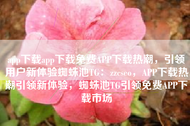 app下载app下载免费APP下载热潮，引领用户新体验蜘蛛池TG：zzcseo，APP下载热潮引领新体验，蜘蛛池TG引领免费APP下载市场
