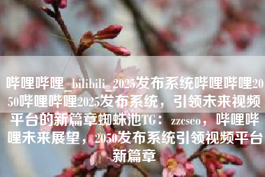 哔哩哔哩_bilibili_2025发布系统哔哩哔哩2050哔哩哔哩2025发布系统，引领未来视频平台的新篇章蜘蛛池TG：zzcseo，哔哩哔哩未来展望，2050发布系统引领视频平台新篇章
