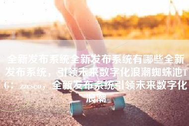 全新发布系统全新发布系统有哪些全新发布系统，引领未来数字化浪潮蜘蛛池TG：zzcseo，全新发布系统引领未来数字化浪潮