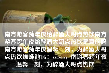 南方游客跨年夜给醉酒大哥点热饮南方游客跨年夜给醉酒大哥点热饮是真的吗南方游客跨年夜温馨一刻，为醉酒大哥点热饮蜘蛛池TG：zzcseo，南游客跨年夜温馨一刻，为醉酒大哥点热饮