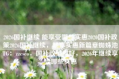 2026国补继续 能享受哪些实惠2020国补政策2026国补继续，畅享实惠新篇章蜘蛛池TG：zzcseo，国补政策利好，2026年继续享受哪些实惠