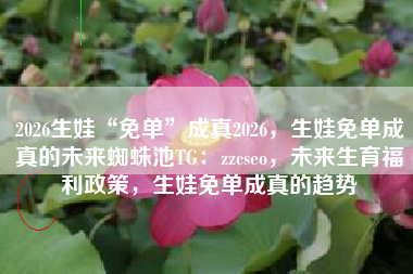 2026生娃“免单”成真2026，生娃免单成真的未来蜘蛛池TG：zzcseo，未来生育福利政策，生娃免单成真的趋势
