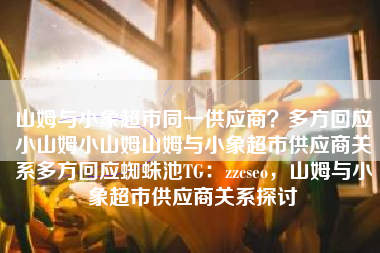 山姆与小象超市同一供应商？多方回应小山姆小山姆山姆与小象超市供应商关系多方回应蜘蛛池TG：zzcseo，山姆与小象超市供应商关系探讨