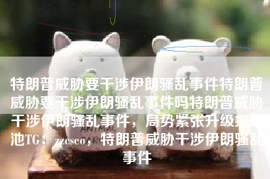 特朗普威胁要干涉伊朗骚乱事件特朗普威胁要干涉伊朗骚乱事件吗特朗普威胁干涉伊朗骚乱事件，局势紧张升级蜘蛛池TG：zzcseo，特朗普威胁干涉伊朗骚乱事件