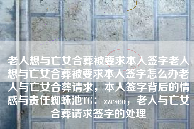 老人想与亡女合葬被要求本人签字老人想与亡女合葬被要求本人签字怎么办老人与亡女合葬请求，本人签字背后的情感与责任蜘蛛池TG：zzcseo，老人与亡女合葬请求签字的处理