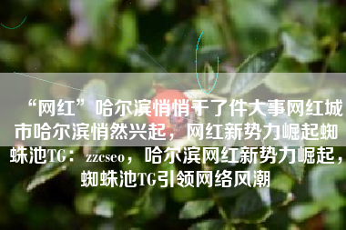 “网红”哈尔滨悄悄干了件大事网红城市哈尔滨悄然兴起，网红新势力崛起蜘蛛池TG：zzcseo，哈尔滨网红新势力崛起，蜘蛛池TG引领网络风潮
