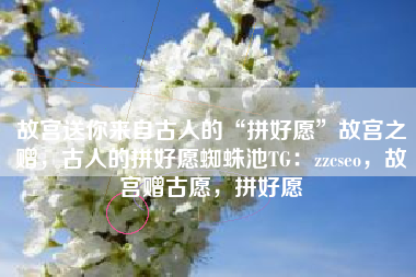 故宫送你来自古人的“拼好愿”故宫之赠，古人的拼好愿蜘蛛池TG：zzcseo，故宫赠古愿，拼好愿