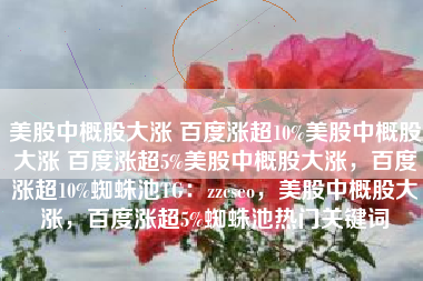 美股中概股大涨 百度涨超10%美股中概股大涨 百度涨超5%美股中概股大涨，百度涨超10%蜘蛛池TG：zzcseo，美股中概股大涨，百度涨超5%蜘蛛池热门关键词
