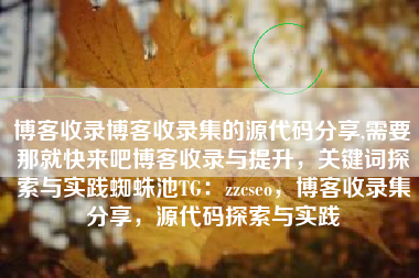 博客收录博客收录集的源代码分享,需要那就快来吧博客收录与提升，关键词探索与实践蜘蛛池TG：zzcseo，博客收录集分享，源代码探索与实践