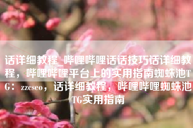 话详细教程_哔哩哔哩话话技巧话详细教程，哔哩哔哩平台上的实用指南蜘蛛池TG：zzcseo，话详细教程，哔哩哔哩蜘蛛池TG实用指南