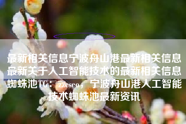 最新相关信息宁波舟山港最新相关信息最新关于人工智能技术的最新相关信息蜘蛛池TG：zzcseo，宁波舟山港人工智能技术蜘蛛池最新资讯
