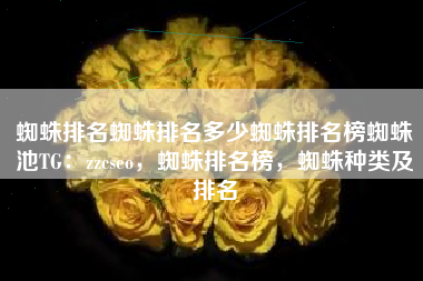 蜘蛛排名蜘蛛排名多少蜘蛛排名榜蜘蛛池TG：zzcseo，蜘蛛排名榜，蜘蛛种类及排名