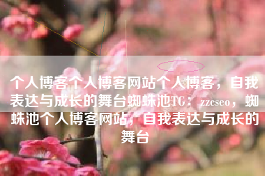 个人博客个人博客网站个人博客，自我表达与成长的舞台蜘蛛池TG：zzcseo，蜘蛛池个人博客网站，自我表达与成长的舞台