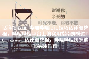 话详细教程_哔哩哔哩话话技巧话详细教程，哔哩哔哩平台上的实用指南蜘蛛池TG：zzcseo，话详细教程，哔哩哔哩蜘蛛池TG实用指南