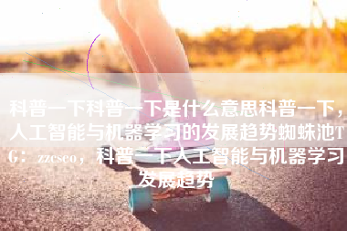 科普一下科普一下是什么意思科普一下，人工智能与机器学习的发展趋势蜘蛛池TG：zzcseo，科普一下人工智能与机器学习发展趋势