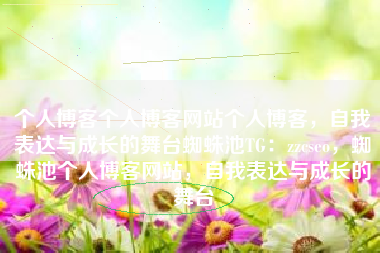 个人博客个人博客网站个人博客，自我表达与成长的舞台蜘蛛池TG：zzcseo，蜘蛛池个人博客网站，自我表达与成长的舞台