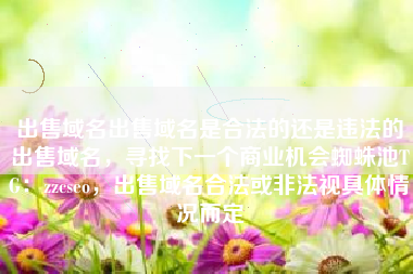 出售域名出售域名是合法的还是违法的出售域名，寻找下一个商业机会蜘蛛池TG：zzcseo，出售域名合法或非法视具体情况而定