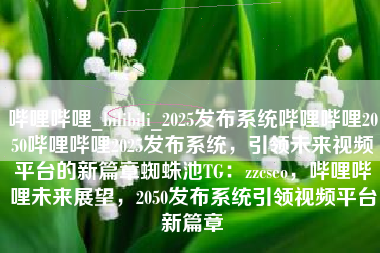 哔哩哔哩_bilibili_2025发布系统哔哩哔哩2050哔哩哔哩2025发布系统，引领未来视频平台的新篇章蜘蛛池TG：zzcseo，哔哩哔哩未来展望，2050发布系统引领视频平台新篇章