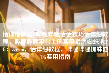 话详细教程_哔哩哔哩话话技巧话详细教程，哔哩哔哩平台上的实用指南蜘蛛池TG：zzcseo，话详细教程，哔哩哔哩蜘蛛池TG实用指南