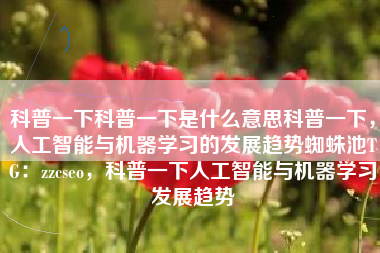 科普一下科普一下是什么意思科普一下，人工智能与机器学习的发展趋势蜘蛛池TG：zzcseo，科普一下人工智能与机器学习发展趋势
