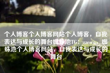 个人博客个人博客网站个人博客，自我表达与成长的舞台蜘蛛池TG：zzcseo，蜘蛛池个人博客网站，自我表达与成长的舞台