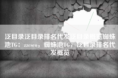 泛目录泛目录排名代发泛目录概览蜘蛛池TG：zzcseo，蜘蛛池TG，泛目录排名代发概览