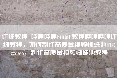详细教程_哔哩哔哩bilibili教程哔哩哔哩详细教程，如何制作高质量视频蜘蛛池TG：zzcseo，制作高质量视频蜘蛛池教程