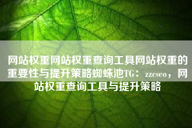 网站权重网站权重查询工具网站权重的重要性与提升策略蜘蛛池TG：zzcseo，网站权重查询工具与提升策略