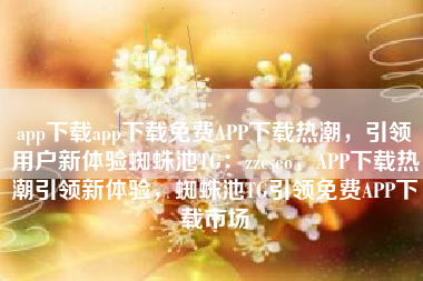 app下载app下载免费APP下载热潮，引领用户新体验蜘蛛池TG：zzcseo，APP下载热潮引领新体验，蜘蛛池TG引领免费APP下载市场