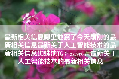 最新相关信息哪里地震了今天刚刚的最新相关信息最新关于人工智能技术的最新相关信息蜘蛛池TG：zzcseo，最新关于人工智能技术的最新相关信息