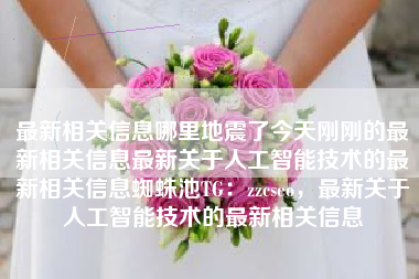最新相关信息哪里地震了今天刚刚的最新相关信息最新关于人工智能技术的最新相关信息蜘蛛池TG：zzcseo，最新关于人工智能技术的最新相关信息