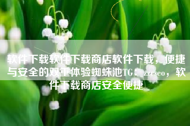 软件下载软件下载商店软件下载，便捷与安全的双重体验蜘蛛池TG：zzcseo，软件下载商店安全便捷