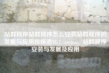 站群程序站群程序怎么安装站群程序的发展与应用蜘蛛池TG：zzcseo，站群程序安装与发展及应用