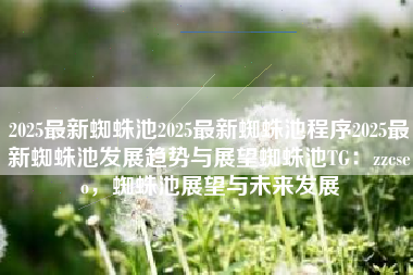 2025最新蜘蛛池2025最新蜘蛛池程序2025最新蜘蛛池发展趋势与展望蜘蛛池TG：zzcseo，蜘蛛池展望与未来发展