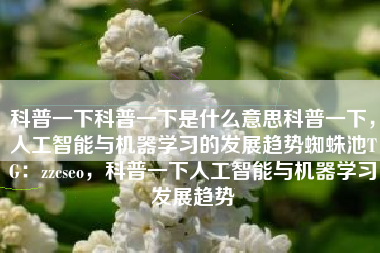 科普一下科普一下是什么意思科普一下，人工智能与机器学习的发展趋势蜘蛛池TG：zzcseo，科普一下人工智能与机器学习发展趋势