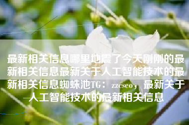 最新相关信息哪里地震了今天刚刚的最新相关信息最新关于人工智能技术的最新相关信息蜘蛛池TG：zzcseo，最新关于人工智能技术的最新相关信息