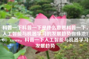 科普一下科普一下是什么意思科普一下，人工智能与机器学习的发展趋势蜘蛛池TG：zzcseo，科普一下人工智能与机器学习发展趋势